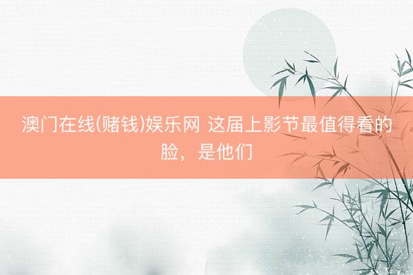 澳门在线(赌钱)娱乐网 这届上影节最值得看的脸，是他们