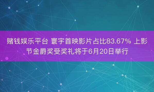 赌钱娱乐平台 寰宇首映影片占比83.67% 上影节金爵奖受奖礼将于6月20日举行