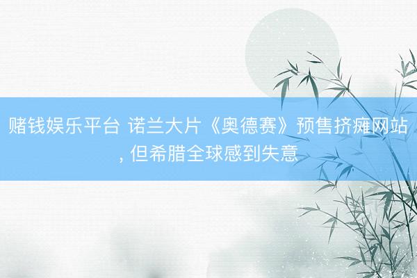 赌钱娱乐平台 诺兰大片《奥德赛》预售挤瘫网站， 但希腊全球感到失意