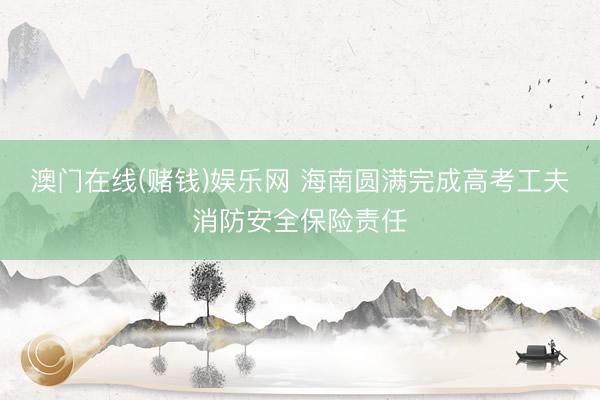 澳门在线(赌钱)娱乐网 海南圆满完成高考工夫消防安全保险责任