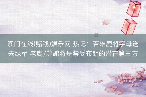 澳门在线(赌钱)娱乐网 热记：若雄鹿将字母送去绿军 老鹰/鹈鹕将是禁受布朗的潜在第三方