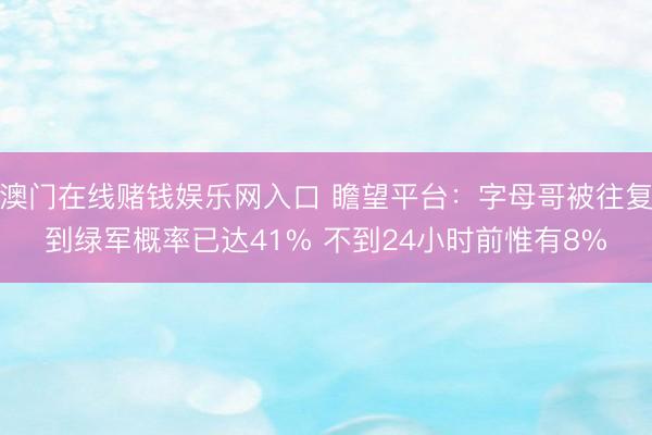 澳门在线赌钱娱乐网入口 瞻望平台：字母哥被往复到绿军概率已达41% 不到24小时前惟有8%