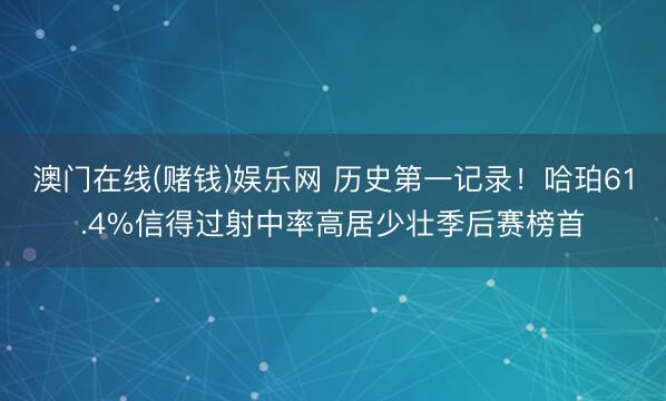 澳门在线(赌钱)娱乐网 历史第一记录！哈珀61.4%信得过射中率高居少壮季后赛榜首