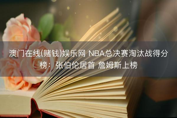 澳门在线(赌钱)娱乐网 NBA总决赛淘汰战得分榜：张伯伦居首 詹姆斯上榜