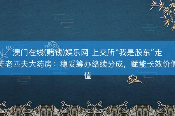 澳门在线(赌钱)娱乐网 上交所“我是股东”走进老匹夫大药房：稳妥筹办络续分成，赋能长效价值