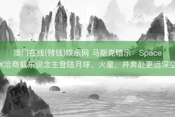 澳门在线(赌钱)娱乐网 马斯克暗示：SpaceX洽商载东说念主登陆月球、火星，并奔赴更远深空
