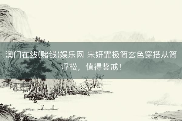 澳门在线(赌钱)娱乐网 宋妍霏极简玄色穿搭从简浮松，值得鉴戒！