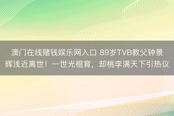 澳门在线赌钱娱乐网入口 89岁TVB教父钟景辉浅近离世！一世光棍育，却桃李满天下引热议