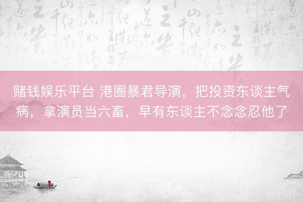 赌钱娱乐平台 港圈暴君导演，把投资东谈主气病，拿演员当六畜，早有东谈主不念念忍他了