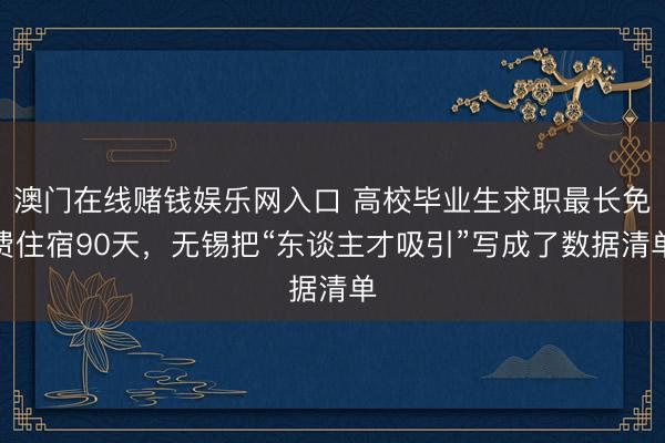澳门在线赌钱娱乐网入口 高校毕业生求职最长免费住宿90天，无锡把“东谈主才吸引”写成了数据清单