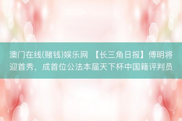澳门在线(赌钱)娱乐网 【长三角日报】傅明将迎首秀，成首位公法本届天下杯中国籍评判员