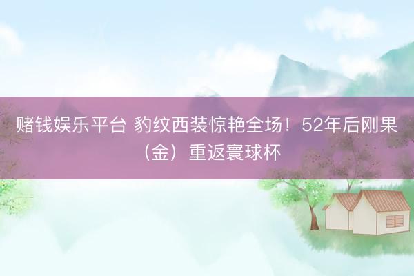 赌钱娱乐平台 豹纹西装惊艳全场！52年后刚果（金）重返寰球杯