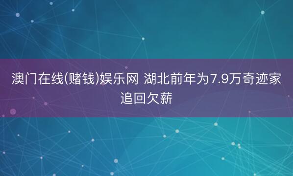 澳门在线(赌钱)娱乐网 湖北前年为7.9万奇迹家追回欠薪