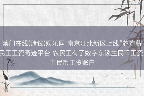 澳门在线(赌钱)娱乐网 南京江北新区上线“芯连薪”农民工工资奇迹平台 农民工有了数字东谈主民币工资账户