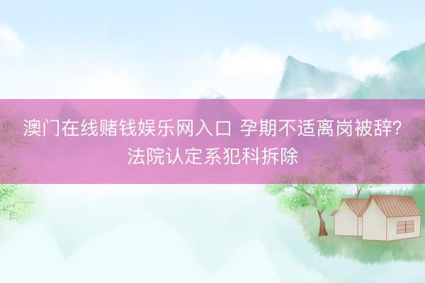 澳门在线赌钱娱乐网入口 孕期不适离岗被辞？法院认定系犯科拆除
