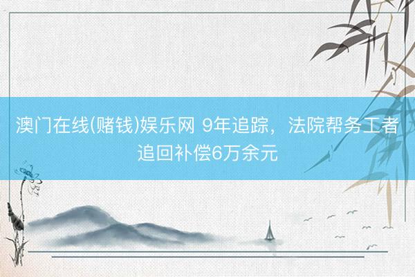 澳门在线(赌钱)娱乐网 9年追踪，法院帮务工者追回补偿6万余元