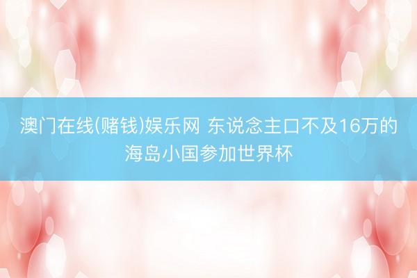 澳门在线(赌钱)娱乐网 东说念主口不及16万的海岛小国参加世界杯