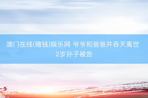 澳门在线(赌钱)娱乐网 爷爷和爸爸并吞天离世 2岁孙子被告