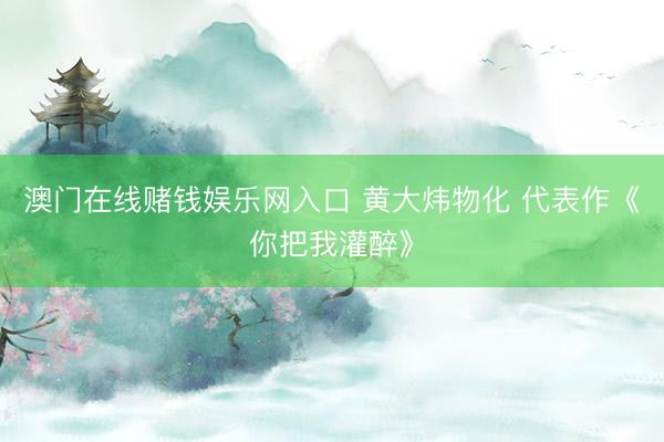 澳门在线赌钱娱乐网入口 黄大炜物化 代表作《你把我灌醉》