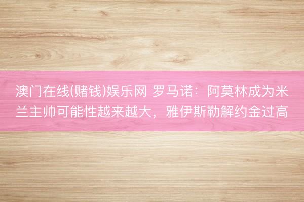 澳门在线(赌钱)娱乐网 罗马诺：阿莫林成为米兰主帅可能性越来越大，雅伊斯勒解约金过高