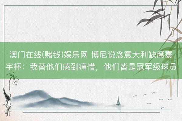 澳门在线(赌钱)娱乐网 博尼说念意大利缺席寰宇杯：我替他们感到痛惜，他们皆是冠军级球员