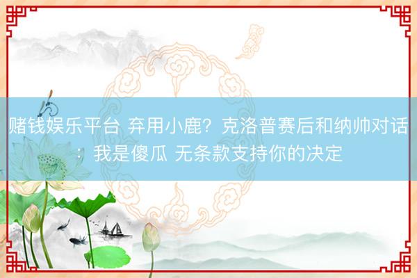 赌钱娱乐平台 弃用小鹿？克洛普赛后和纳帅对话：我是傻瓜 无条款支持你的决定