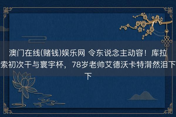 澳门在线(赌钱)娱乐网 令东说念主动容!库拉索初次干与寰宇杯,78岁老帅艾德沃卡特潸然泪下