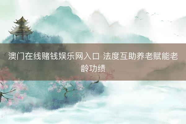 澳门在线赌钱娱乐网入口 法度互助养老赋能老龄功绩