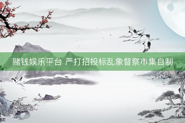 赌钱娱乐平台 严打招投标乱象督察市集自制