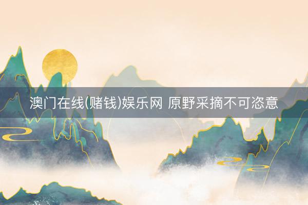 澳门在线(赌钱)娱乐网 原野采摘不可恣意