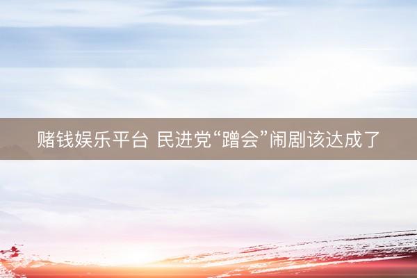 赌钱娱乐平台 民进党“蹭会”闹剧该达成了