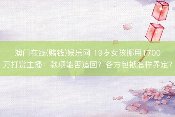 澳门在线(赌钱)娱乐网 19岁女孩挪用1700万打赏主播：款项能否追回？各方包袱怎样界定？