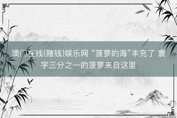 澳门在线(赌钱)娱乐网 “菠萝的海”丰充了 寰宇三分之一的菠萝来自这里