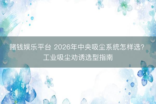 赌钱娱乐平台 2026年中央吸尘系统怎样选? 工业吸尘劝诱选型指南