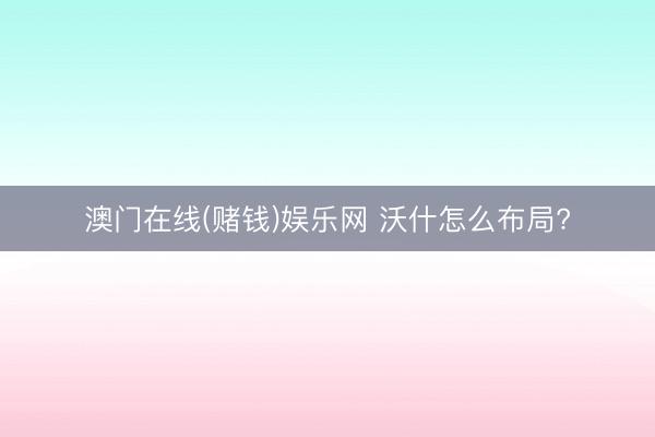 澳门在线(赌钱)娱乐网 沃什怎么布局?