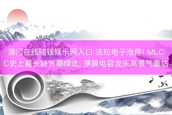 澳门在线赌钱娱乐网入口 法拉电子涨停! MLCC史上最长缺货潮缔造， 薄膜电容龙头高景气重估