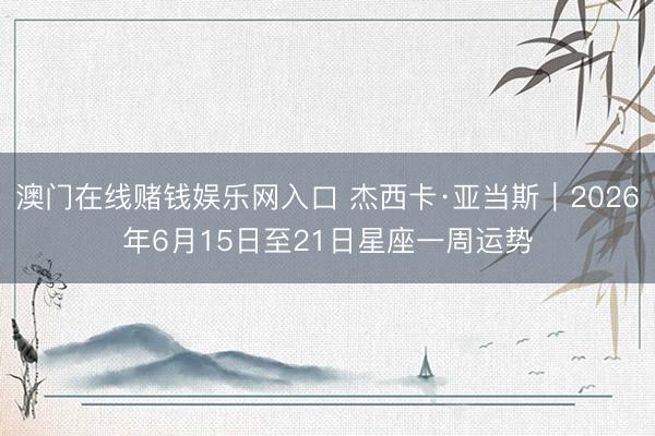 澳门在线赌钱娱乐网入口 杰西卡·亚当斯︱2026年6月15日至21日星座一周运势