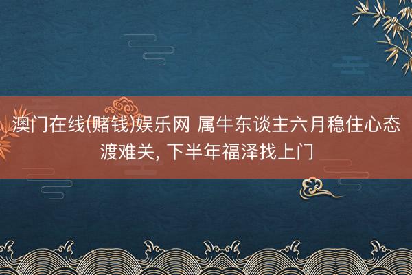 澳门在线(赌钱)娱乐网 属牛东谈主六月稳住心态渡难关， 下半年福泽找上门