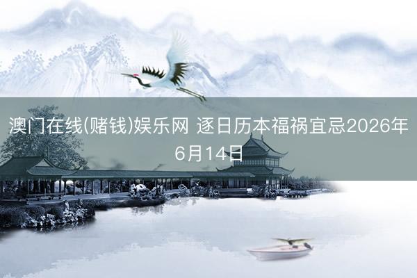 澳门在线(赌钱)娱乐网 逐日历本福祸宜忌2026年6月14日