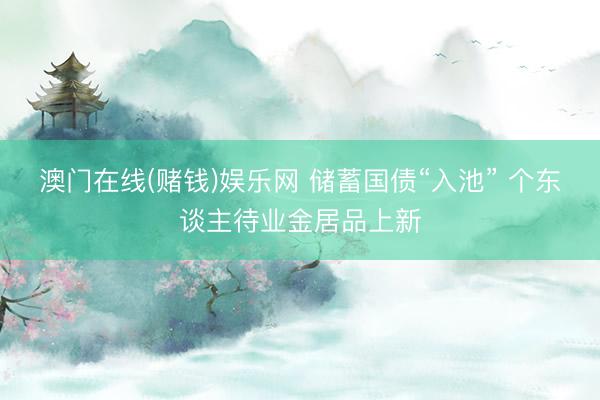 澳门在线(赌钱)娱乐网 储蓄国债“入池” 个东谈主待业金居品上新