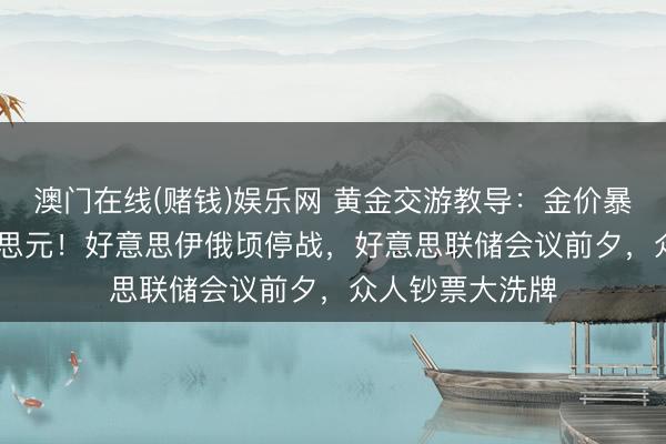 澳门在线(赌钱)娱乐网 黄金交游教导：金价暴冲破4300好意思元！好意思伊俄顷停战，好意思联储会议前夕，众人钞票大洗牌