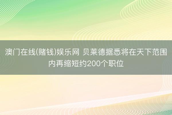 澳门在线(赌钱)娱乐网 贝莱德据悉将在天下范围内再缩短约200个职位