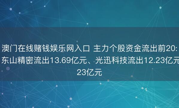 澳门在线赌钱娱乐网入口 主力个股资金流出前20: 东山精密流出13.69亿元、光迅科技流出12.23亿元