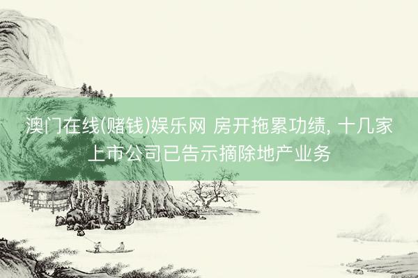 澳门在线(赌钱)娱乐网 房开拖累功绩， 十几家上市公司已告示摘除地产业务