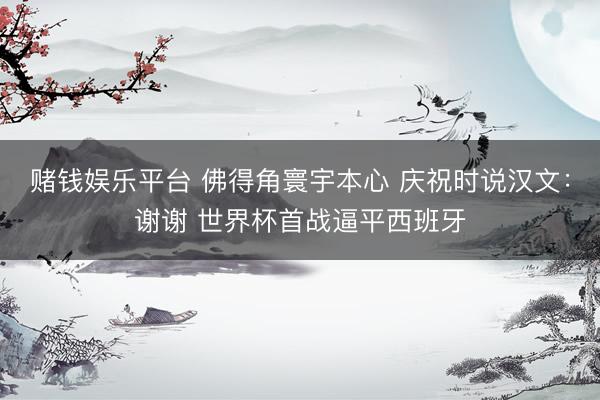 赌钱娱乐平台 佛得角寰宇本心 庆祝时说汉文：谢谢 世界杯首战逼平西班牙