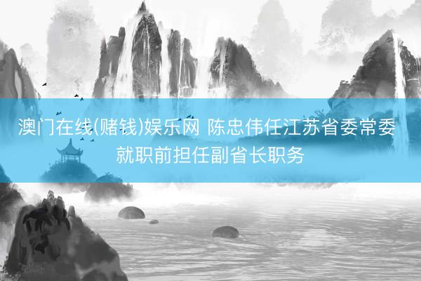 澳门在线(赌钱)娱乐网 陈忠伟任江苏省委常委 就职前担任副省长职务