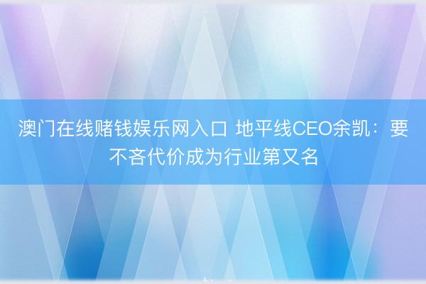 澳门在线赌钱娱乐网入口 地平线CEO余凯：要不吝代价成为行业第又名
