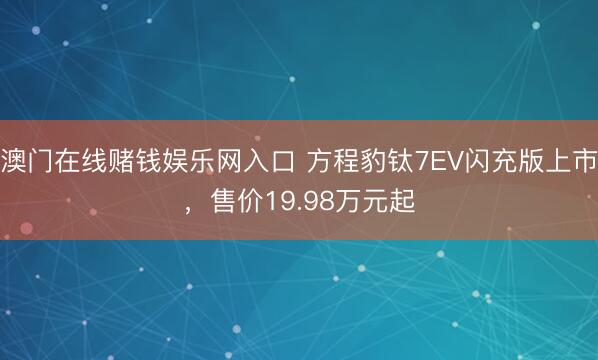澳门在线赌钱娱乐网入口 方程豹钛7EV闪充版上市，售价19.98万元起
