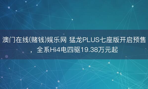 澳门在线(赌钱)娱乐网 猛龙PLUS七座版开启预售，全系Hi4电四驱19.38万元起