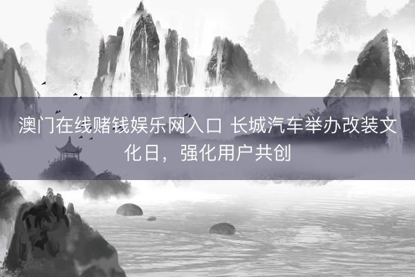 澳门在线赌钱娱乐网入口 长城汽车举办改装文化日，强化用户共创